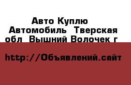 Авто Куплю - Автомобиль. Тверская обл.,Вышний Волочек г.